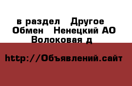  в раздел : Другое » Обмен . Ненецкий АО,Волоковая д.